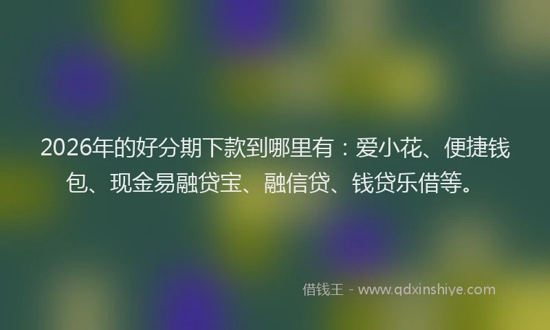 2026年的好分期下款到哪里有：爱小花、便捷钱包、现金易融贷宝、融信贷、钱贷乐借等。