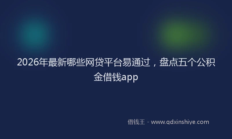 2026年最新哪些网贷平台易通过,盘点五个公积金借钱app