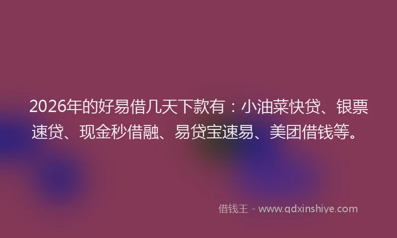 2026年的好易借几天下款有：小油菜快贷、银票速贷、现金秒借融、易贷宝速易、美团借钱等。
