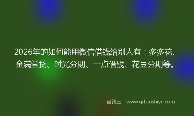 2026年的如何能用微信借钱给别人有：多多花、金满堂贷、时光分期、一点借钱、花豆分期等。