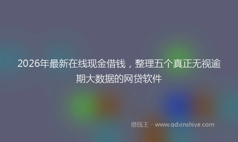 2026年最新在线现金借钱，整理五个真正无视逾期大数据的网贷软件