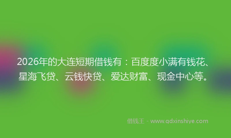 2026年的大连短期借钱有：百度度小满有钱花、星海飞贷、云钱快贷、爱达财富、现金中心等。