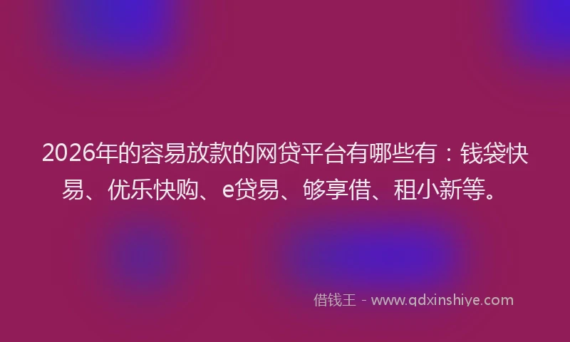 2026年的容易放款的网贷平台有哪些有：钱袋快易、优乐快购、e贷易、够享借、租小新等。