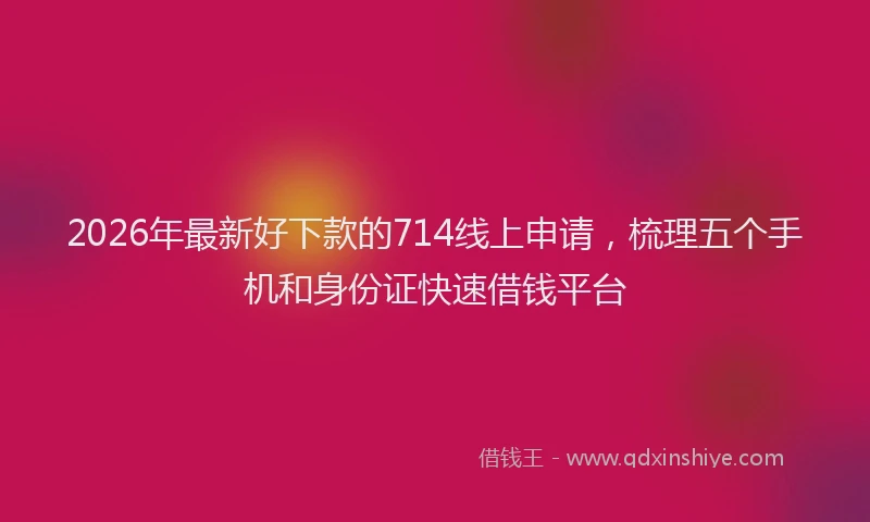 2026年最新好下款的714线上申请，梳理五个手机和身份证快速借钱平台