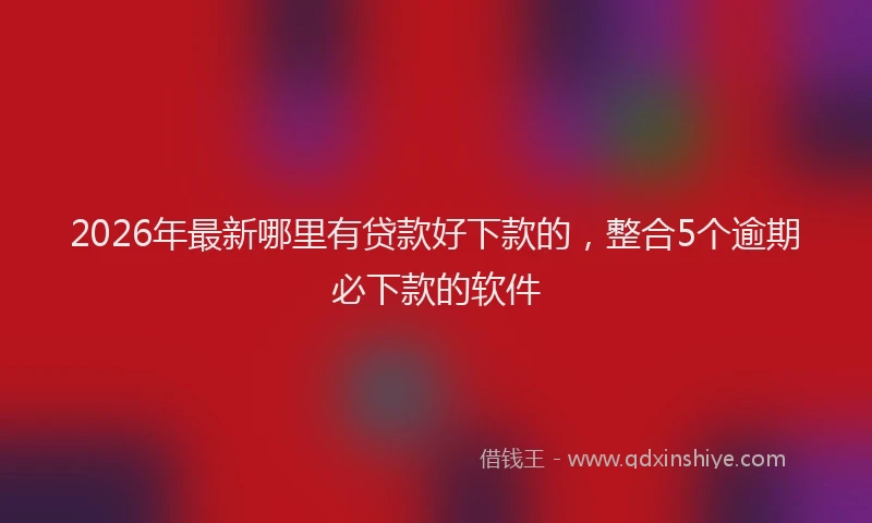 2026年最新哪里有贷款好下款的，整合5个逾期必下款的软件