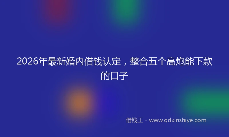 2026年最新婚内借钱认定，整合五个高炮能下款的口子