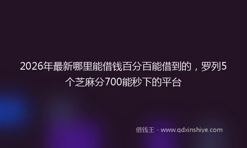 2026年最新哪里能借钱百分百能借到的，罗列5个芝麻分700能秒下的平台
