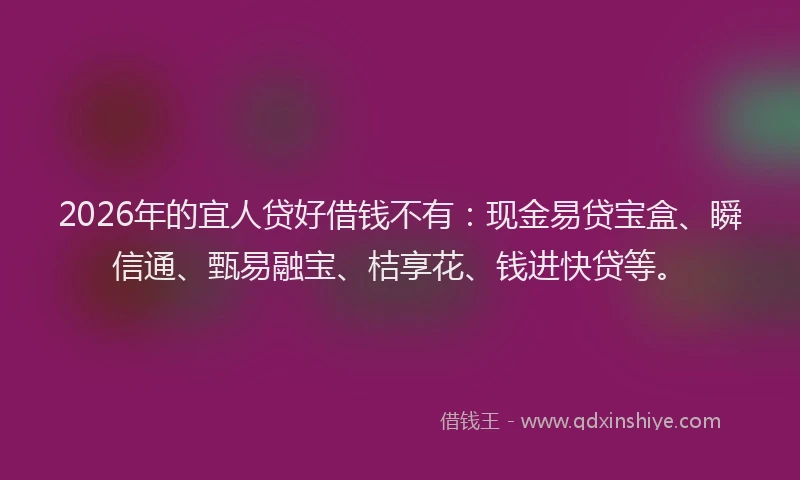2026年的宜人贷好借钱不有：现金易贷宝盒、瞬信通、甄易融宝、桔享花、钱进快贷等。