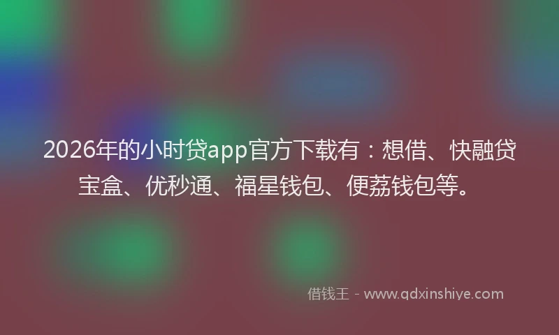 2026年的小时贷app官方下载有：想借、快融贷宝盒、优秒通、福星钱包、便荔钱包等。