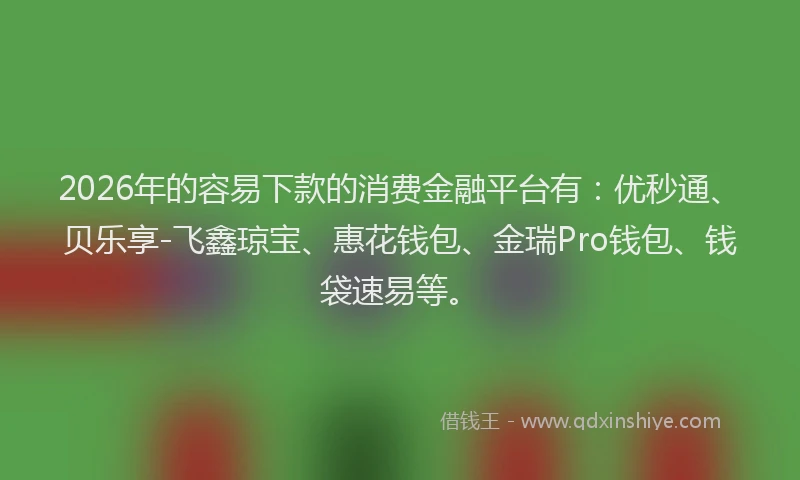 2026年的容易下款的消费金融平台有：优秒通、贝乐享-飞鑫琼宝、惠花钱包、金瑞Pro钱包、钱袋速易等。