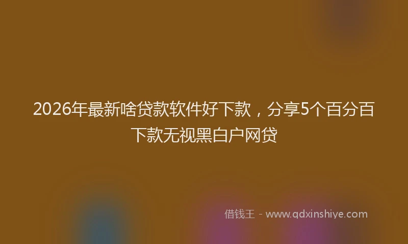 2026年最新啥贷款软件好下款,分享5个百分百下款无视黑白户网贷
