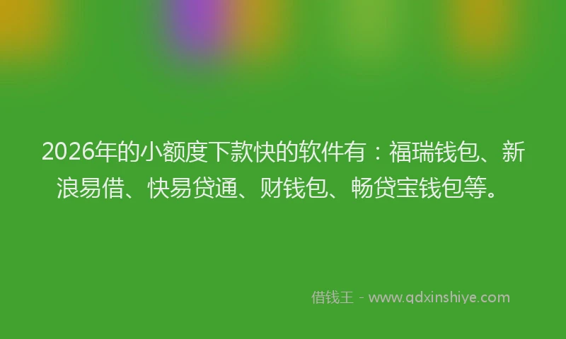 2026年的小额度下款快的软件有：福瑞钱包、新浪易借、快易贷通、财钱包、畅贷宝钱包等。