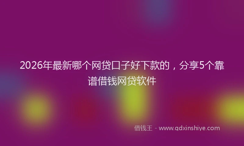 2026年最新哪个网贷口子好下款的，分享5个靠谱借钱网贷软件