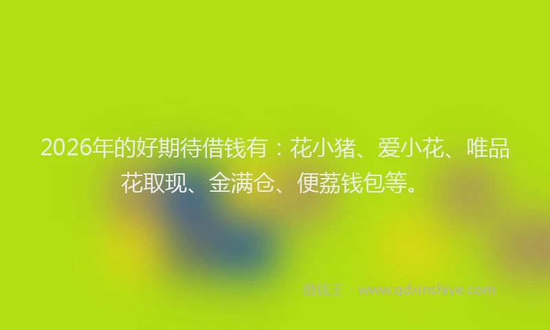 2026年的好期待借钱有：花小猪、爱小花、唯品花取现、金满仓、便荔钱包等。