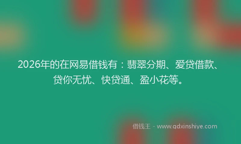 2026年的在网易借钱有:翡翠分期、爱贷借款、贷你无忧、快贷通、盈小花等。