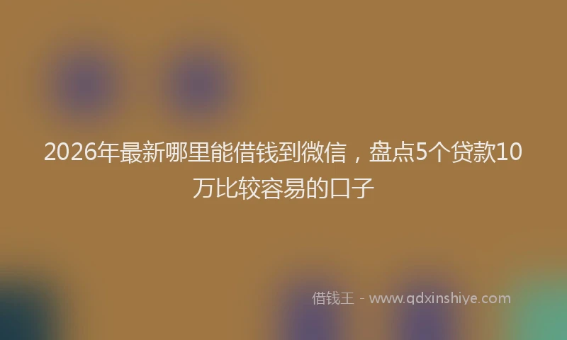2026年最新哪里能借钱到微信，盘点5个贷款10万比较容易的口子