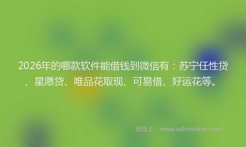 2026年的哪款软件能借钱到微信有:苏宁任性贷、星愿贷、唯品花取现、可易借、好运花等。