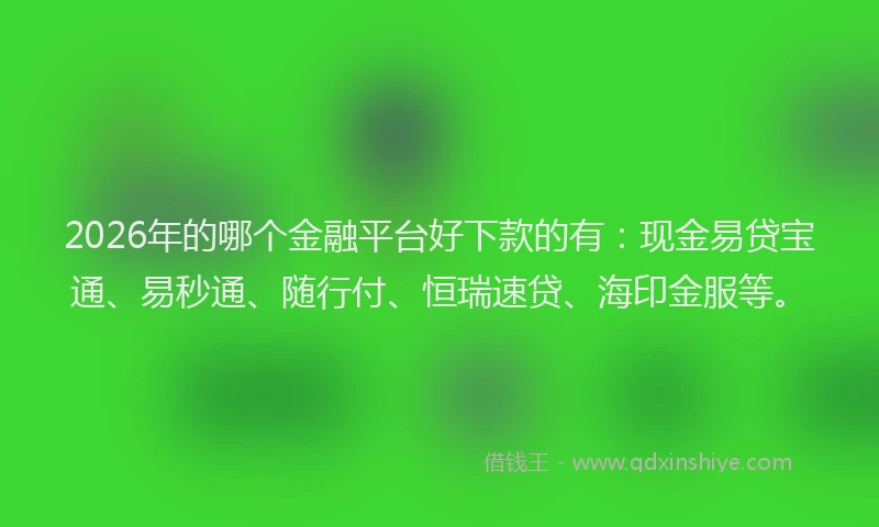 2026年的哪个金融平台好下款的有：现金易贷宝通、易秒通、随行付、恒瑞速贷、海印金服等。
