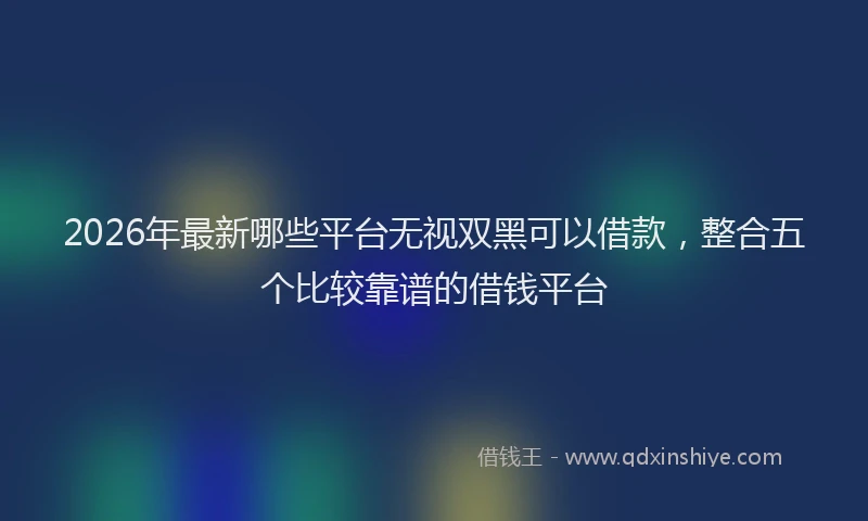 2026年最新哪些平台无视双黑可以借款，整合五个比较靠谱的借钱平台