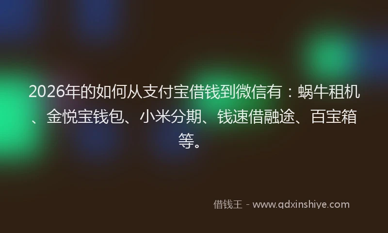 2026年的如何从支付宝借钱到微信有：蜗牛租机、金悦宝钱包、小米分期、钱速借融途、百宝箱等。