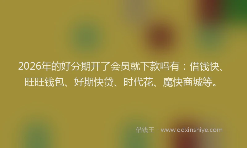 2026年的好分期开了会员就下款吗有：借钱快、旺旺钱包、好期快贷、时代花、魔快商城等。