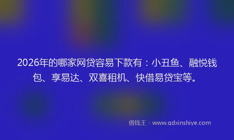 2026年的哪家网贷容易下款有：小丑鱼、融悦钱包、享易达、双喜租机、快借易贷宝等。