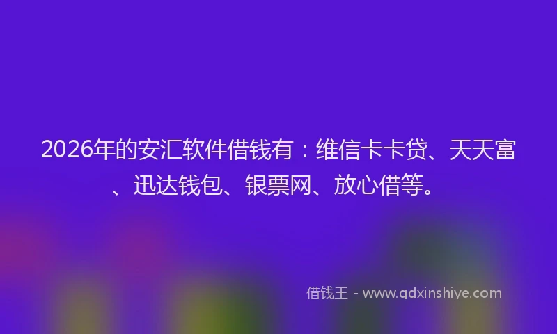 2026年的安汇软件借钱有：维信卡卡贷、天天富、迅达钱包、银票网、放心借等。