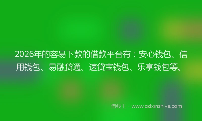 2026年的容易下款的借款平台有：安心钱包、信用钱包、易融贷通、速贷宝钱包、乐享钱包等。