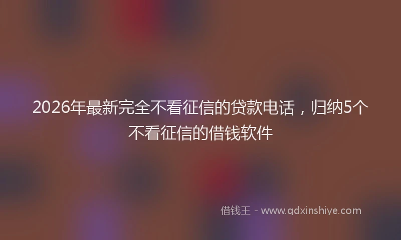 2026年最新完全不看征信的贷款电话，归纳5个不看征信的借钱软件
