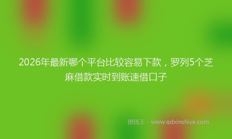 2026年最新哪个平台比较容易下款，罗列5个芝麻借款实时到账速借口子