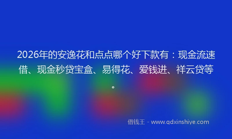 2026年的安逸花和点点哪个好下款有：现金流速借、现金秒贷宝盒、易得花、爱钱进、祥云贷等。