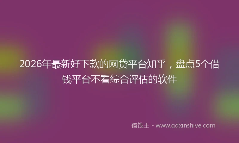 2026年最新好下款的网贷平台知乎，盘点5个借钱平台不看综合评估的软件