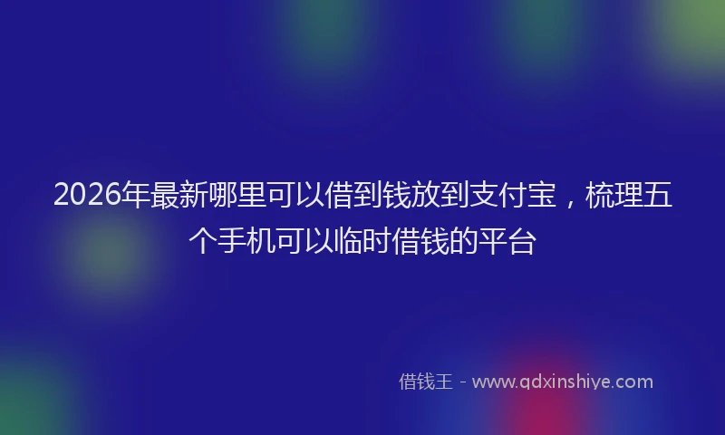 2026年最新哪里可以借到钱放到支付宝,梳理五个手机可以临时借钱的平台