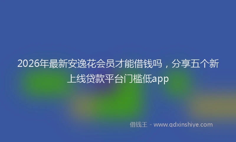 2026年最新安逸花会员才能借钱吗，分享五个新上线贷款平台门槛低app