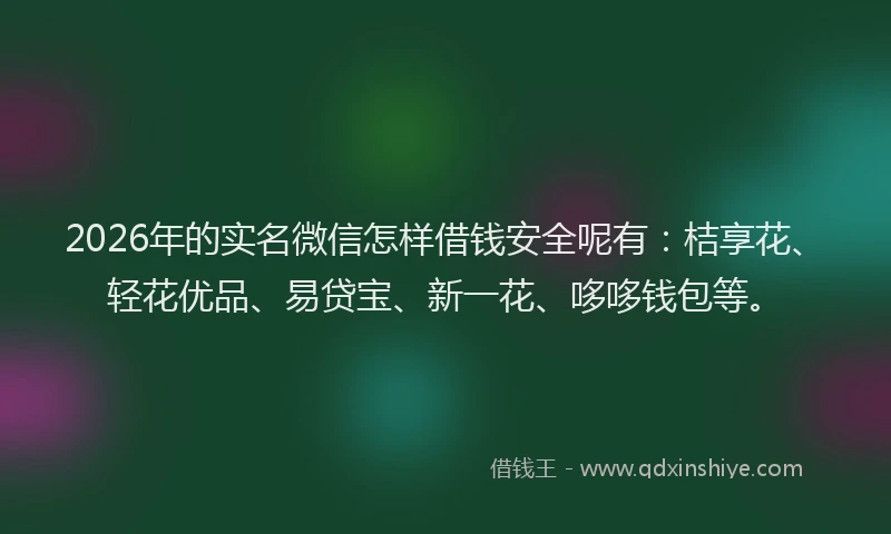 2026年的实名微信怎样借钱安全呢有：桔享花、轻花优品、易贷宝、新一花、哆哆钱包等。