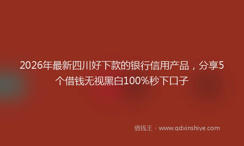 2026年最新四川好下款的银行信用产品，分享5个借钱无视黑白100%秒下口子