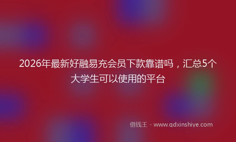 2026年最新好融易充会员下款靠谱吗，汇总5个大学生可以使用的平台