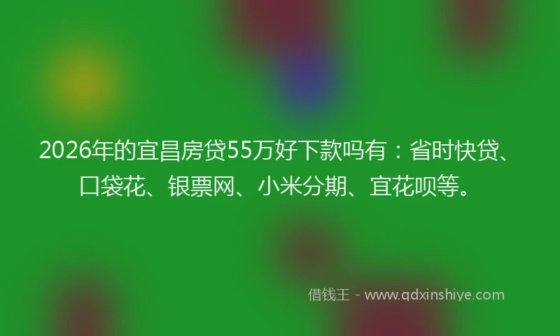 2026年的宜昌房贷55万好下款吗有：省时快贷、口袋花、银票网、小米分期、宜花呗等。