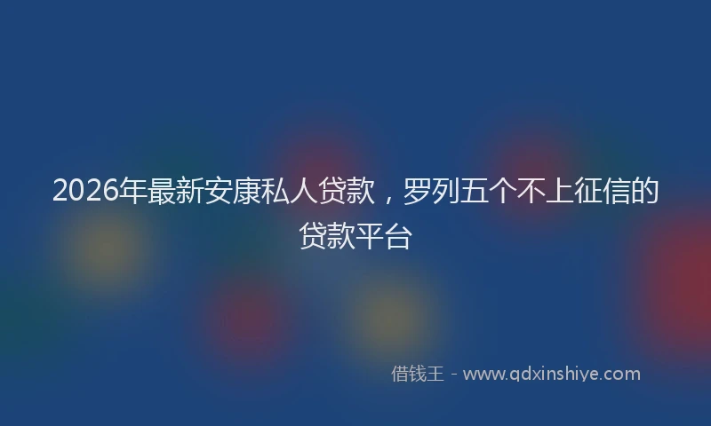 2026年最新安康私人贷款，罗列五个不上征信的贷款平台