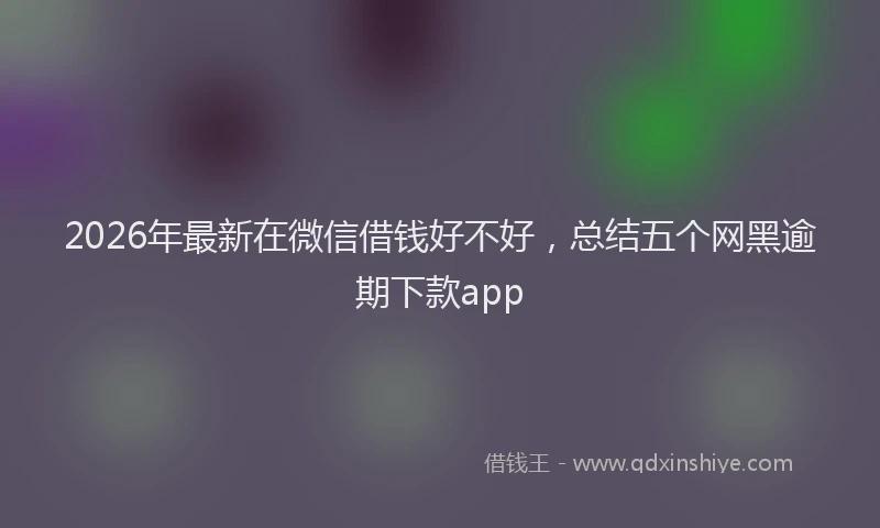 2026年最新在微信借钱好不好，总结五个网黑逾期下款app
