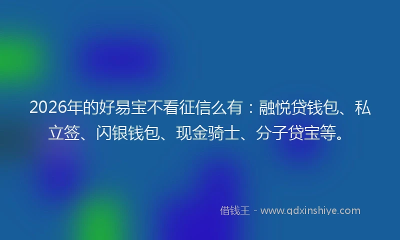 2026年的好易宝不看征信么有：融悦贷钱包、私立签、闪银钱包、现金骑士、分子贷宝等。