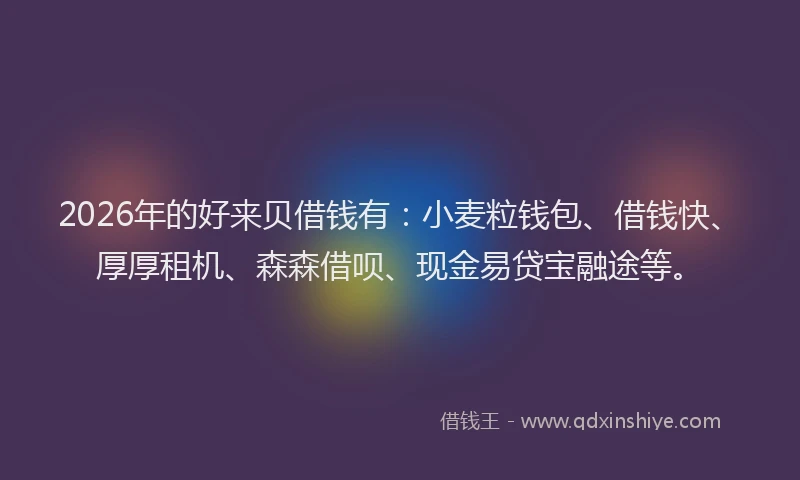 2026年的好来贝借钱有：小麦粒钱包、借钱快、厚厚租机、森森借呗、现金易贷宝融途等。
