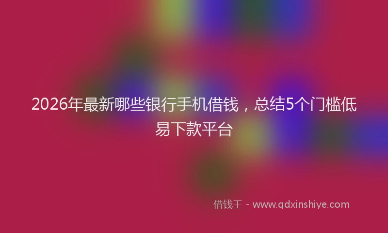 2026年最新哪些银行手机借钱,总结5个门槛低易下款平台
