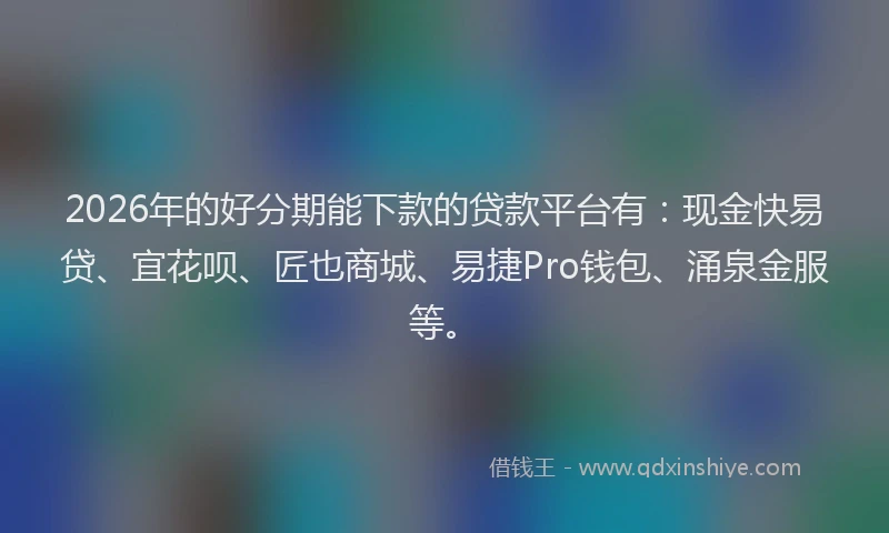 2026年的好分期能下款的贷款平台有：现金快易贷、宜花呗、匠也商城、易捷Pro钱包、涌泉金服等。