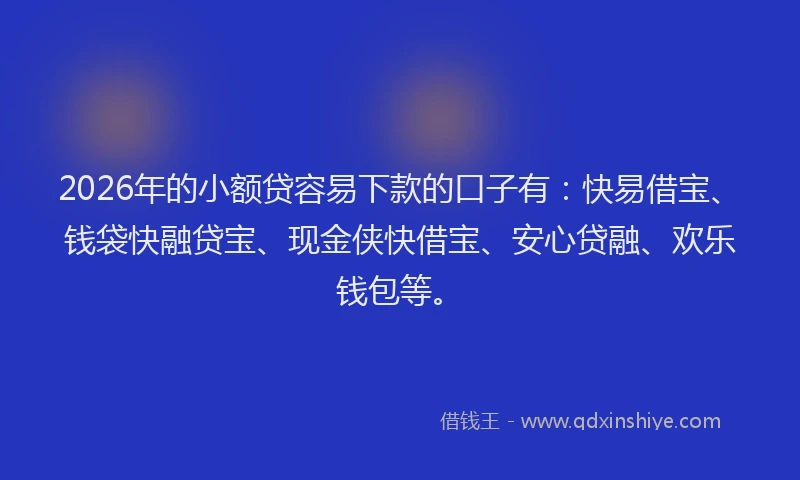 2026年的小额贷容易下款的口子有：快易借宝、钱袋快融贷宝、现金侠快借宝、安心贷融、欢乐钱包等。