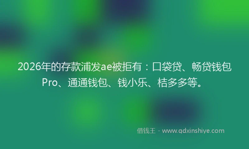 2026年的存款浦发ae被拒有：口袋贷、畅贷钱包Pro、通通钱包、钱小乐、桔多多等。