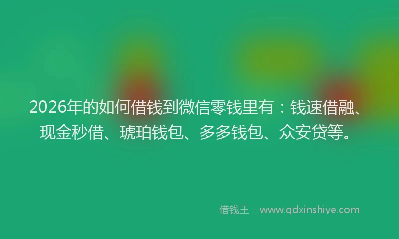 2026年的如何借钱到微信零钱里有：钱速借融、现金秒借、琥珀钱包、多多钱包、众安贷等。