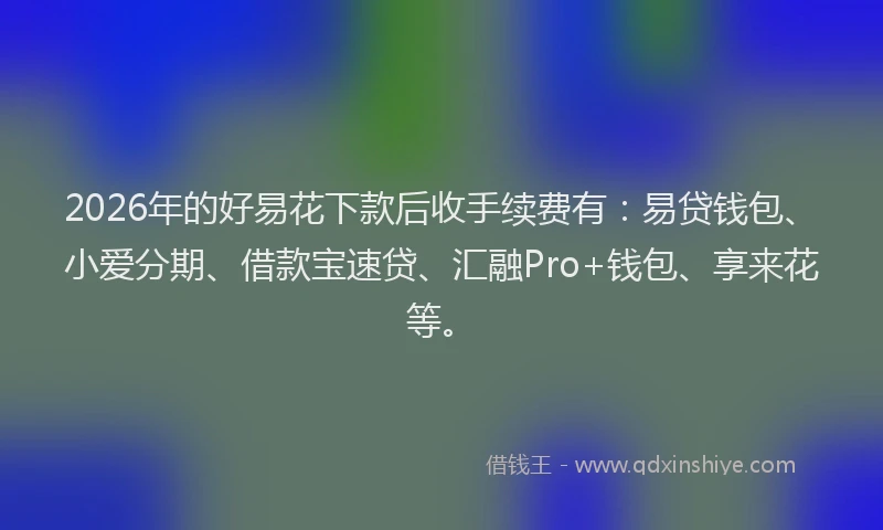 2026年的好易花下款后收手续费有：易贷钱包、小爱分期、借款宝速贷、汇融Pro+钱包、享来花等。