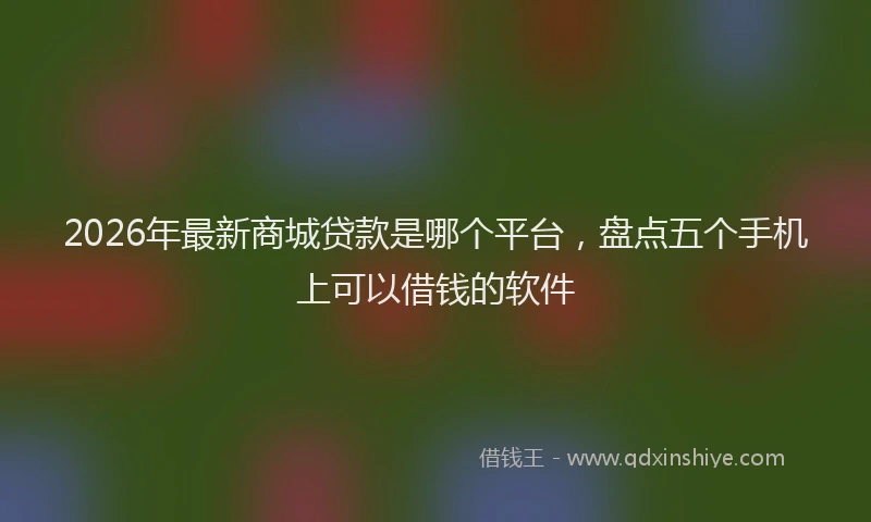 2026年最新商城贷款是哪个平台,盘点五个手机上可以借钱的软件