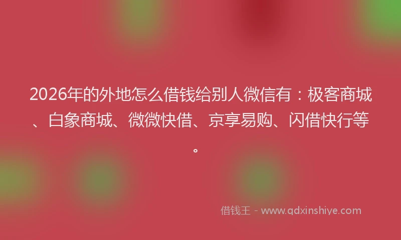 2026年的外地怎么借钱给别人微信有：极客商城、白象商城、微微快借、京享易购、闪借快行等。